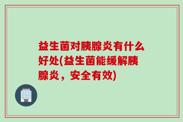 益生菌对胰腺炎有什么好处(益生菌能缓解胰腺炎，安全有效)