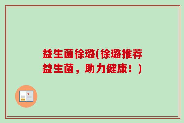 益生菌徐璐(徐璐推荐益生菌，助力健康！)