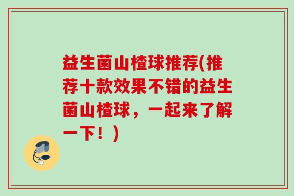 益生菌山楂球推荐(推荐十款效果不错的益生菌山楂球，一起来了解一下！)