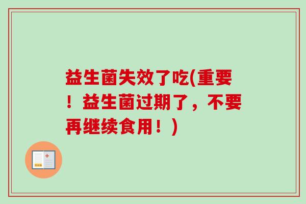 益生菌失效了吃(重要!益生菌过期了,不要再继续食用!) 益生菌失效了吃(重要!益生菌过期了,不要再继续食用!)