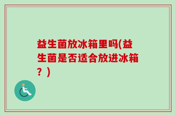 益生菌放冰箱里吗(益生菌是否适合放进冰箱？)