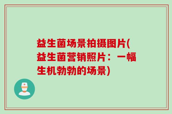 益生菌场景拍摄图片(益生菌营销照片：一幅生机勃勃的场景)