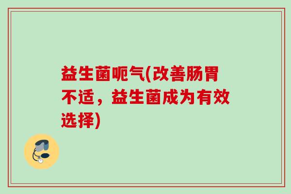 益生菌呃气(改善肠胃不适,益生菌成为有效选择) 益生菌呃气(改善肠胃不适,益生菌成为有效选择)