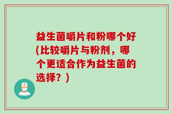 益生菌嚼片和粉哪个好(比较嚼片与粉剂，哪个更适合作为益生菌的选择？)