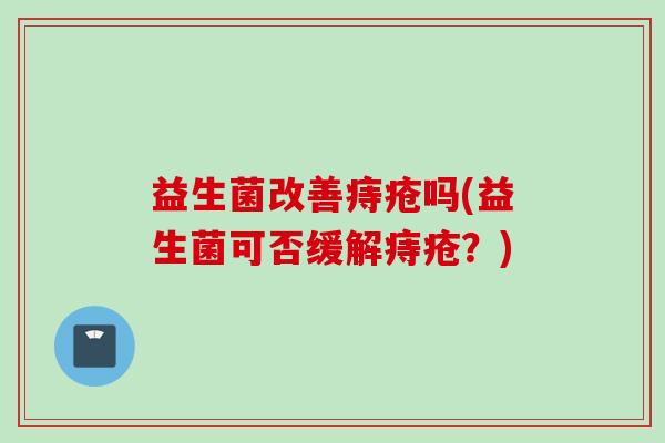 益生菌改善痔疮吗(益生菌可否缓解痔疮？)