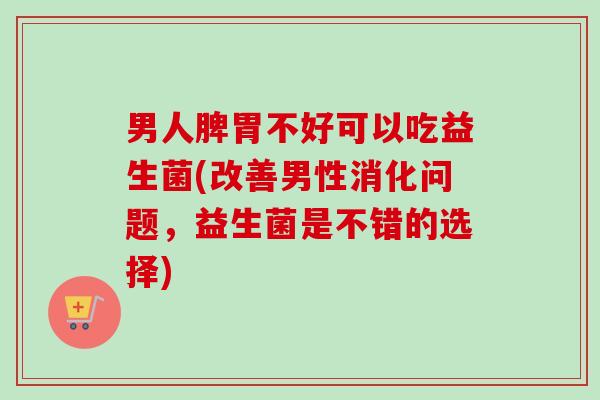 男人脾胃不好可以吃益生菌(改善男性消化问题，益生菌是不错的选择)