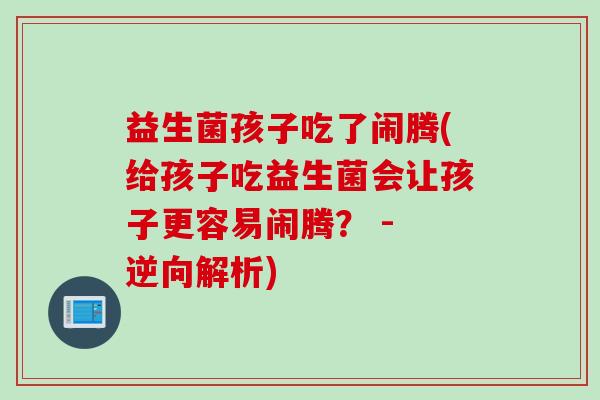益生菌孩子吃了闹腾(给孩子吃益生菌会让孩子更容易闹腾？ - 逆向解析)