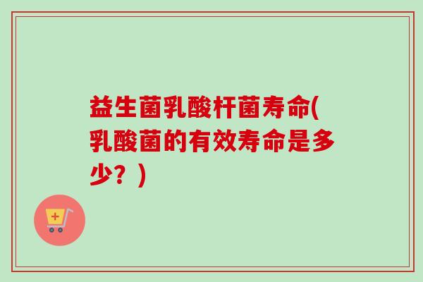 益生菌乳酸杆菌寿命(乳酸菌的有效寿命是多少？)