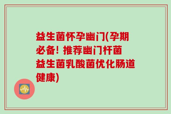 益生菌怀孕幽门(孕期必备! 推荐幽门杆菌益生菌乳酸菌优化肠道健康)