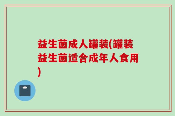 益生菌成人罐装(罐装益生菌适合成年人食用) 益生菌成人罐装(罐装益生菌适合成年人食用)