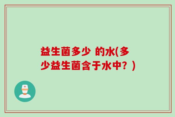 益生菌多少 的水(多少益生菌含于水中?) 益生菌多少 的水(多少益生菌含于水中?)