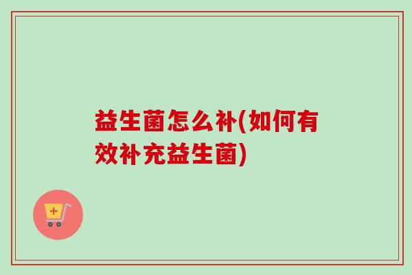 益生菌怎么补(如何有效补充益生菌) 益生菌怎么补(如何有效补充益生菌)