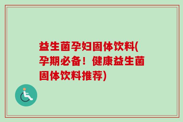 益生菌孕妇固体饮料(孕期必备！健康益生菌固体饮料推荐)