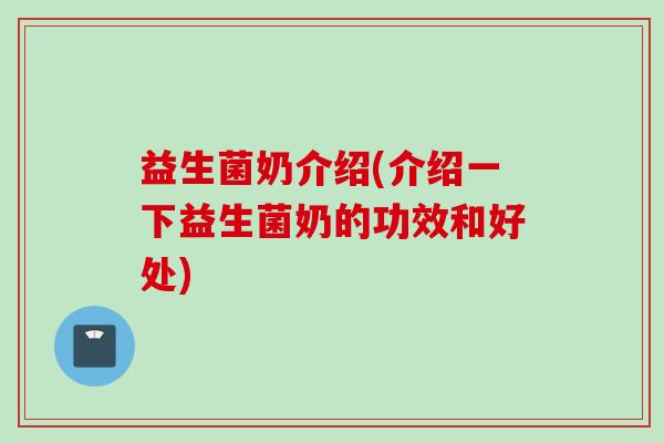 益生菌奶介绍(介绍一下益生菌奶的功效和好处)