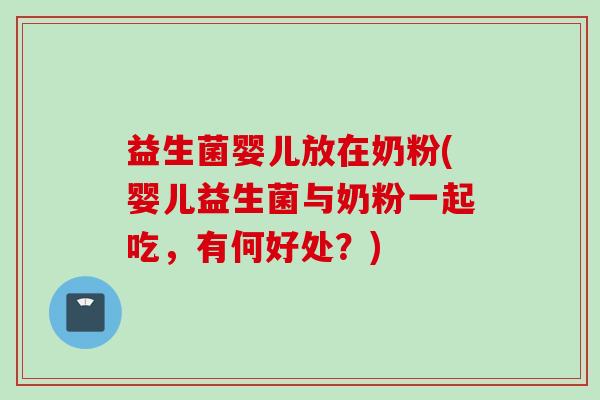 益生菌婴儿放在奶粉(婴儿益生菌与奶粉一起吃，有何好处？)