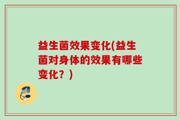 益生菌效果变化(益生菌对身体的效果有哪些变化？)