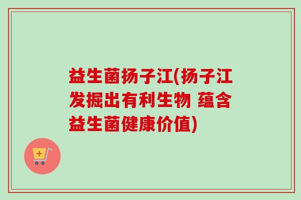 益生菌扬子江(扬子江发掘出有利生物 蕴含益生菌健康价值)