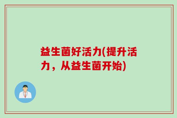 益生菌好活力(提升活力,从益生菌开始) 益生菌好活力(提升活力,从益生菌开始)