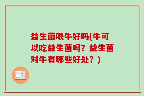 益生菌喂牛好吗(牛可以吃益生菌吗？益生菌对牛有哪些好处？)