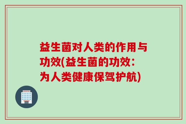 益生菌对人类的作用与功效(益生菌的功效：为人类健康保驾护航)