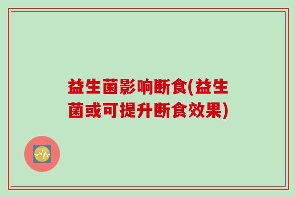益生菌影响断食(益生菌或可提升断食效果) 益生菌影响断食(益生菌或可提升断食效果)