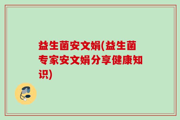 益生菌安文娟(益生菌专家安文娟分享健康知识) 益生菌安文娟(益生菌专家安文娟分享健康知识)