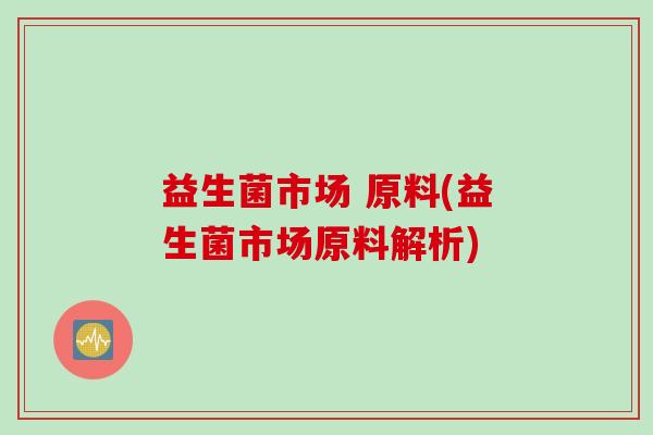 益生菌市场 原料(益生菌市场原料解析) 益生菌市场 原料(益生菌市场原料解析)