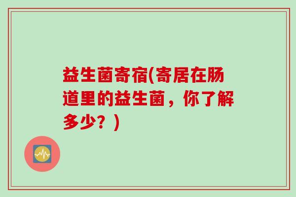 益生菌寄宿(寄居在肠道里的益生菌,你了解多少?) 益生菌寄宿(寄居在肠道里的益生菌,你了解多少?)