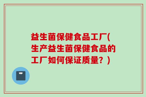 益生菌保健食品工厂(生产益生菌保健食品的工厂如何保证质量？)