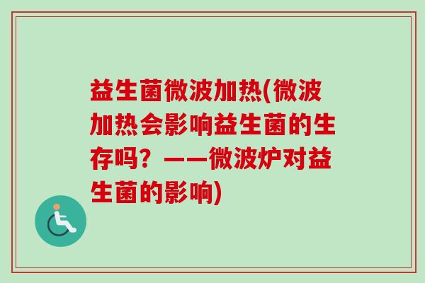 益生菌微波加热(微波加热会影响益生菌的生存吗?——微波炉对益生菌的影响) 益生菌微波加热(微波加热会影响益生菌的生存吗?——微波炉对益生菌的影响)