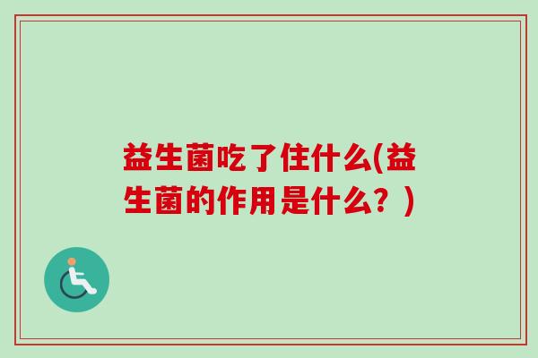 益生菌吃了住什么(益生菌的作用是什么?) 益生菌吃了住什么(益生菌的作用是什么?)