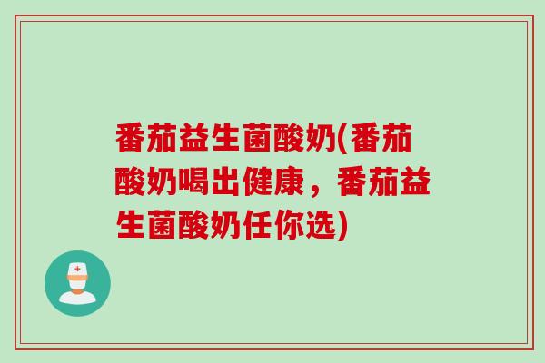 番茄益生菌酸奶(番茄酸奶喝出健康，番茄益生菌酸奶任你选)