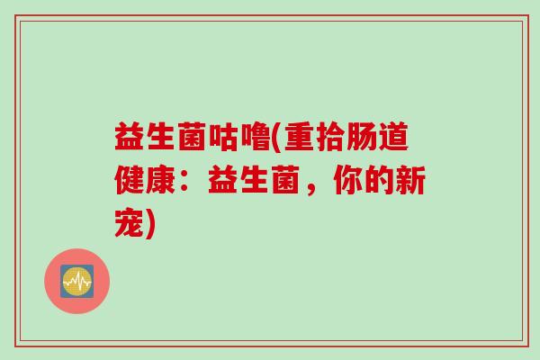 益生菌咕噜(重拾肠道健康：益生菌，你的新宠)