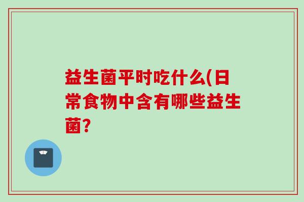 益生菌平时吃什么(日常食物中含有哪些益生菌? 益生菌平时吃什么(日常食物中含有哪些益生菌?