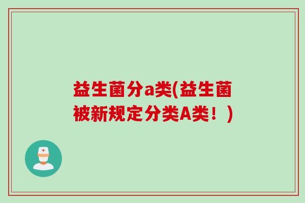 益生菌分a类(益生菌被新规定分类A类！)