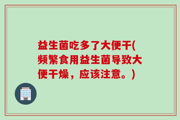 益生菌吃多了大便干(频繁食用益生菌导致大便干燥，应该注意。)