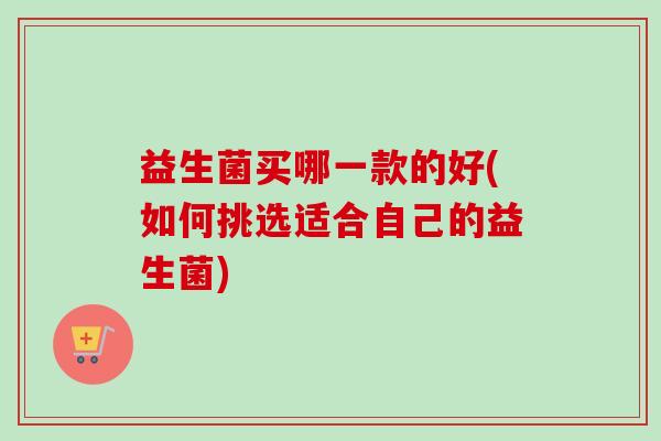 益生菌买哪一款的好(如何挑选适合自己的益生菌)