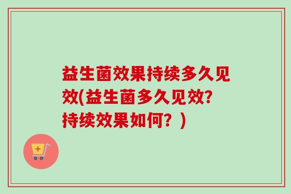 益生菌效果持续多久见效(益生菌多久见效？持续效果如何？)