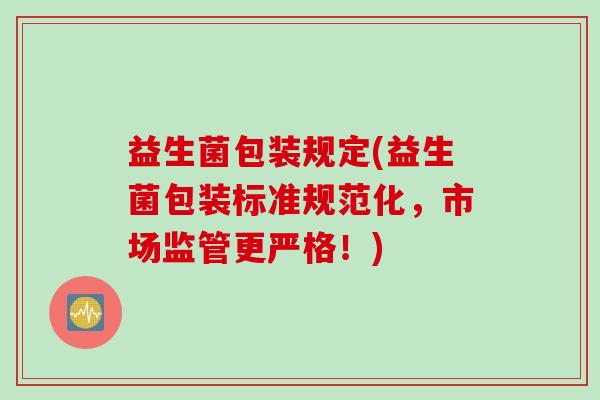 益生菌包装规定(益生菌包装标准规范化，市场监管更严格！)