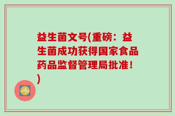 益生菌文号(重磅：益生菌成功获得国家食品药品监督管理局批准！)