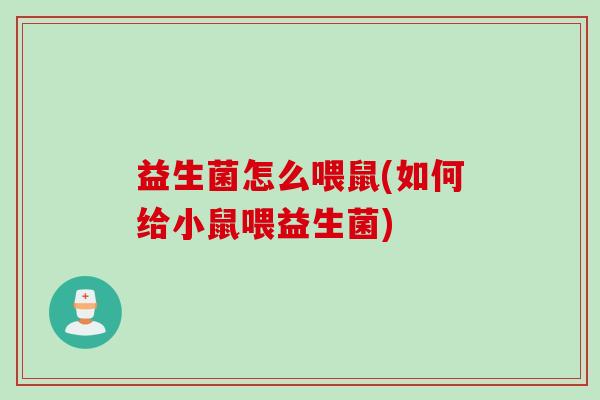 益生菌怎么喂鼠(如何给小鼠喂益生菌) 益生菌怎么喂鼠(如何给小鼠喂益生菌)