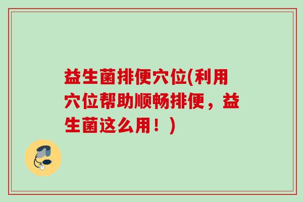 益生菌排便穴位(利用穴位帮助顺畅排便，益生菌这么用！)