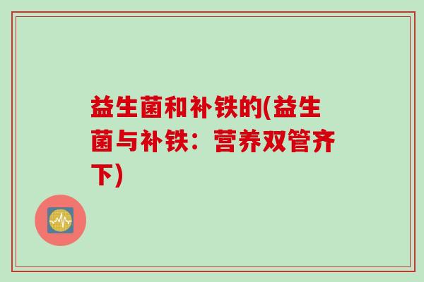 益生菌和补铁的(益生菌与补铁：营养双管齐下)