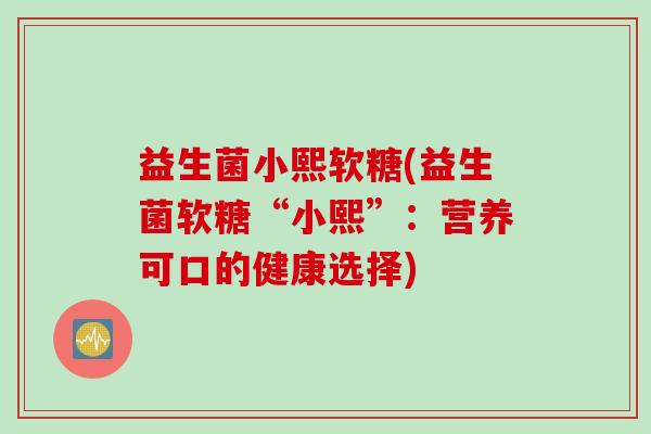 益生菌小熙软糖(益生菌软糖“小熙”:营养可口的健康选择) 益生菌小熙软糖(益生菌软糖“小熙”:营养可口的健康选择)