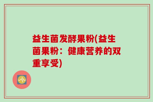 益生菌发酵果粉(益生菌果粉:健康营养的双重享受) 益生菌发酵果粉(益生菌果粉:健康营养的双重享受)