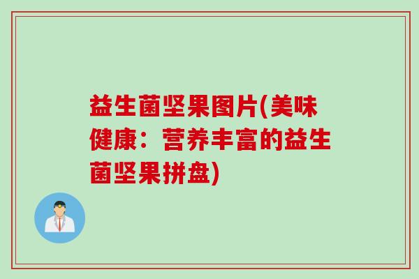 益生菌坚果图片(美味健康:营养丰富的益生菌坚果拼盘) 益生菌坚果图片(美味健康:营养丰富的益生菌坚果拼盘)