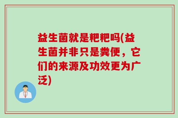 益生菌就是粑粑吗(益生菌并非只是粪便,它们的来源及功效更为广泛) 益生菌就是粑粑吗(益生菌并非只是粪便,它们的来源及功效更为广泛)