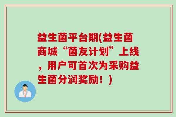 益生菌平台期(益生菌商城“菌友计划”上线,用户可首次为采购益生菌分润奖励!) 益生菌平台期(益生菌商城“菌友计划”上线,用户可首次为采购益生菌分润奖励!)