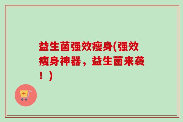 益生菌强效瘦身(强效瘦身神器,益生菌来袭!) 益生菌强效瘦身(强效瘦身神器,益生菌来袭!)