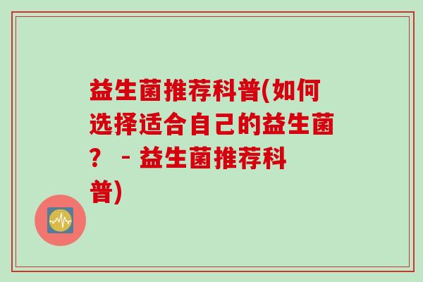 益生菌推荐科普(如何选择适合自己的益生菌？ - 益生菌推荐科普)